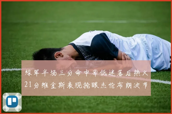 绿军半场三分命中率低迷落后热火21分维金斯表现抢眼杰伦布朗次节独得15分