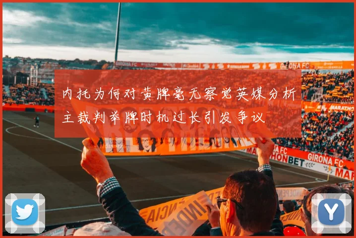 内托为何对黄牌毫无察觉英媒分析主裁判举牌时机过长引发争议