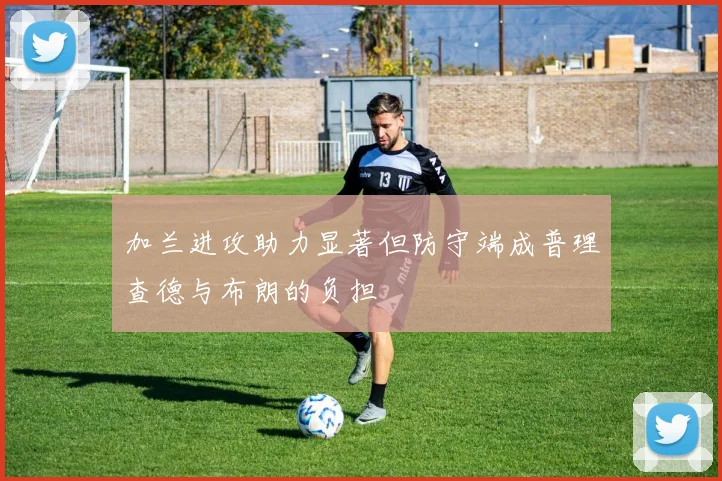 加兰进攻助力显著但防守端成普理查德与布朗的负担