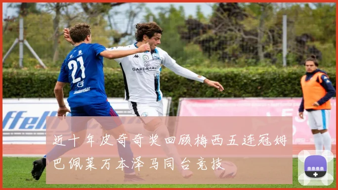 近十年皮奇奇奖回顾梅西五连冠姆巴佩莱万本泽马同台竞技