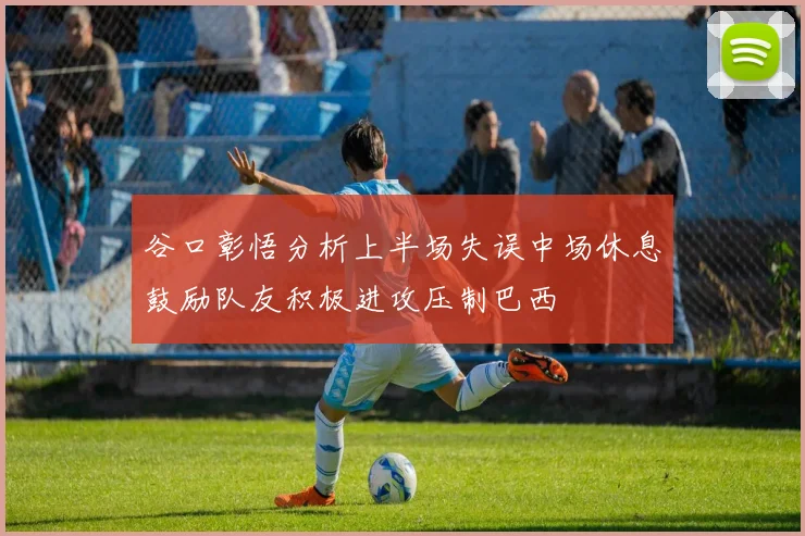 谷口彰悟分析上半场失误中场休息鼓励队友积极进攻压制巴西