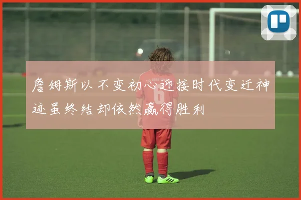 詹姆斯以不变初心迎接时代变迁神迹虽终结却依然赢得胜利