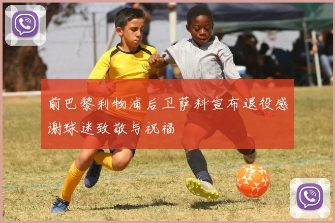 前巴黎利物浦后卫萨科宣布退役感谢球迷致敬与祝福