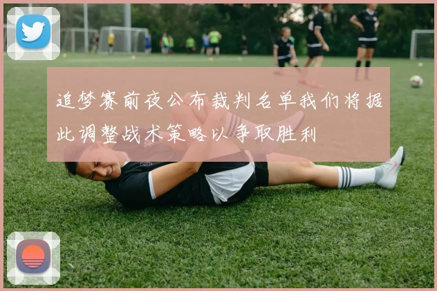 追梦赛前夜公布裁判名单我们将据此调整战术策略以争取胜利