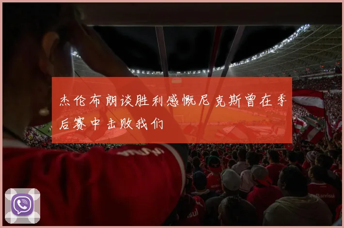 杰伦布朗谈胜利感慨尼克斯曾在季后赛中击败我们