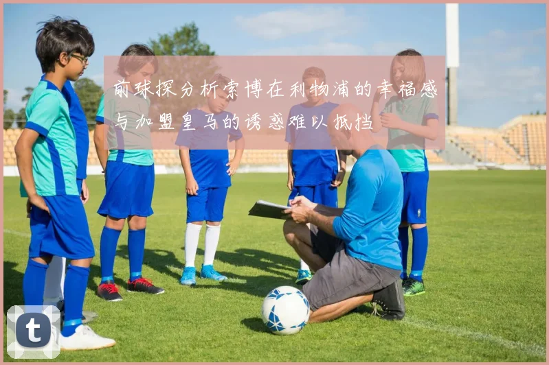 前球探分析索博在利物浦的幸福感与加盟皇马的诱惑难以抵挡