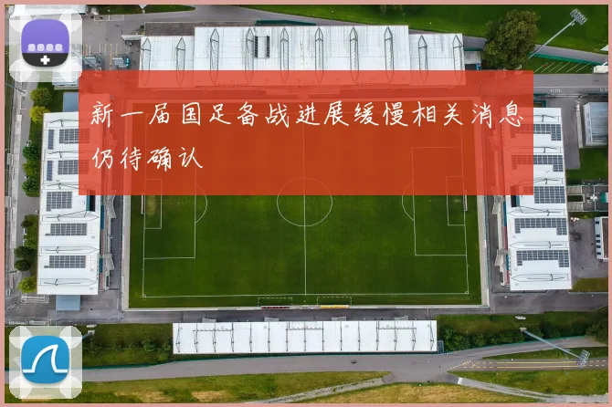 新一届国足备战进展缓慢相关消息仍待确认