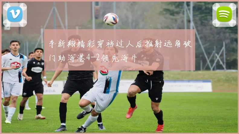 李新翔精彩穿裆过人后推射远角破门助海港4-2领先海牛