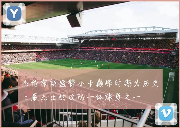 杰伦布朗盛赞小卡巅峰时期为历史上最杰出的攻防一体球员之一