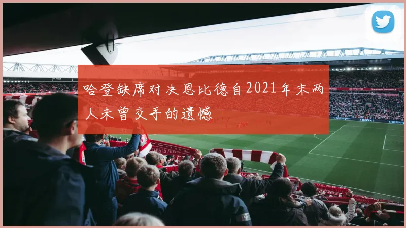 哈登缺席对决恩比德自2021年末两人未曾交手的遗憾