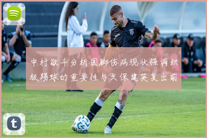 中村敬斗分析国脚伤病现状强调积极踢球的重要性与久保建英复出前景