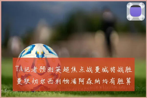 TA记者预测英超焦点战曼城将战胜曼联切尔西利物浦阿森纳均有胜算