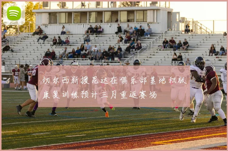 切尔西新援昆达在俱乐部基地积极康复训练预计三月重返赛场