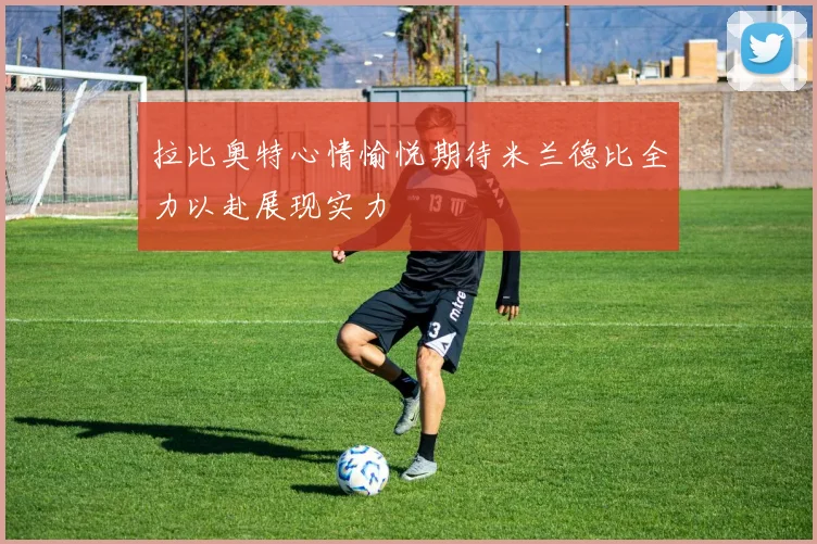 拉比奥特心情愉悦期待米兰德比全力以赴展现实力