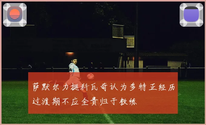 萨默尔力挺科瓦奇认为多特正经历过渡期不应全责归于教练