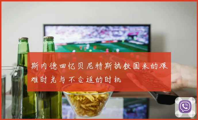 斯内德回忆贝尼特斯执教国米的艰难时光与不合适的时机