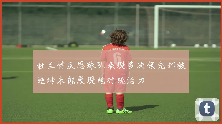 杜兰特反思球队表现多次领先却被逆转未能展现绝对统治力