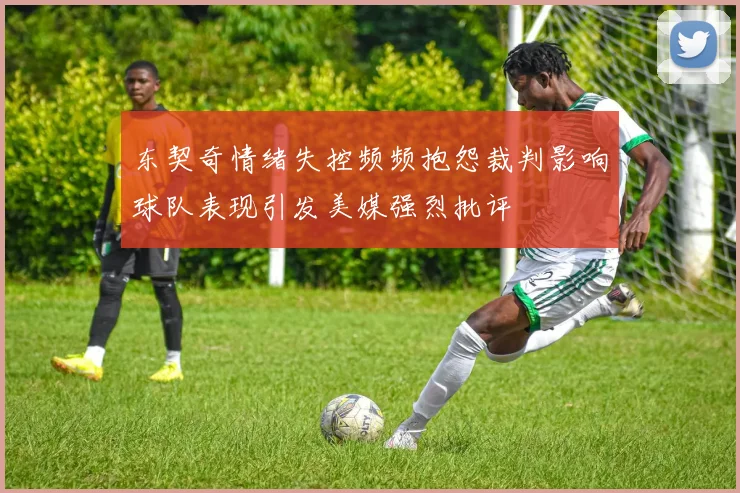 东契奇情绪失控频频抱怨裁判影响球队表现引发美媒强烈批评