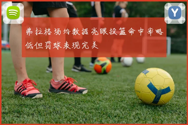 弗拉格场均数据亮眼投篮命中率略低但罚球表现完美