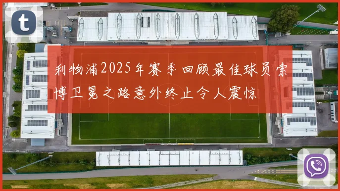 利物浦2025年赛季回顾最佳球员索博卫冕之路意外终止令人震惊