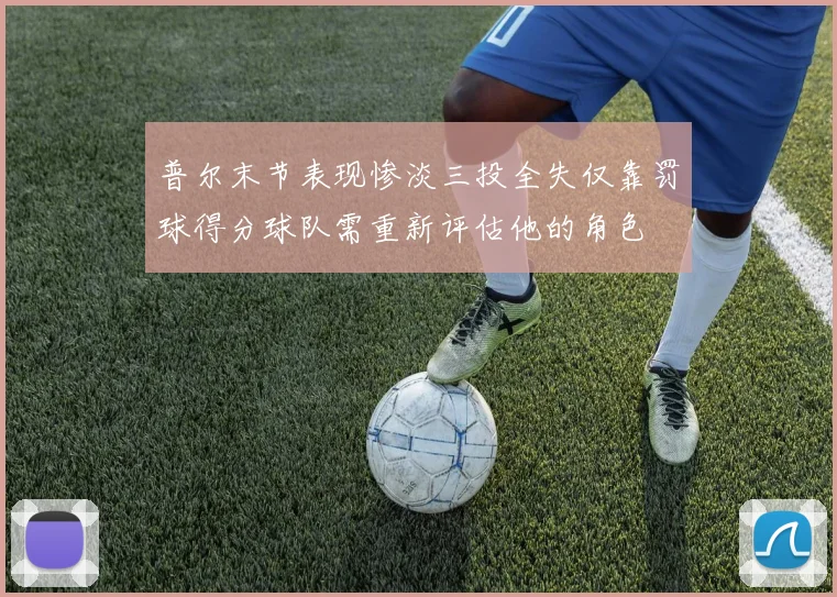 普尔末节表现惨淡三投全失仅靠罚球得分球队需重新评估他的角色