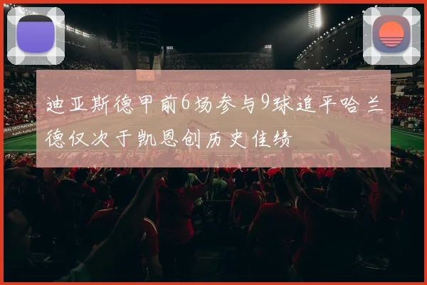 迪亚斯德甲前6场参与9球追平哈兰德仅次于凯恩创历史佳绩