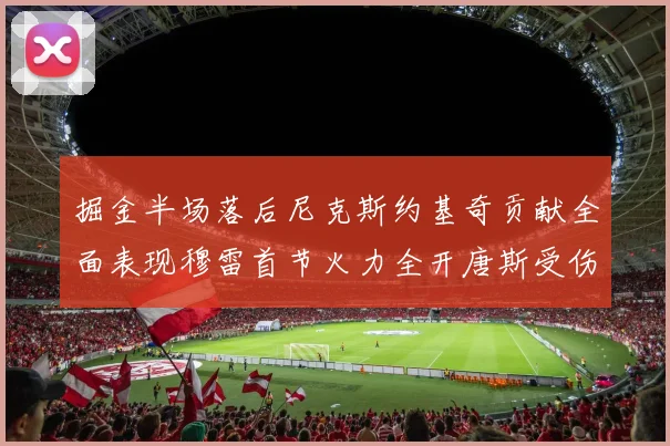 掘金半场落后尼克斯约基奇贡献全面表现穆雷首节火力全开唐斯受伤拼搏不止