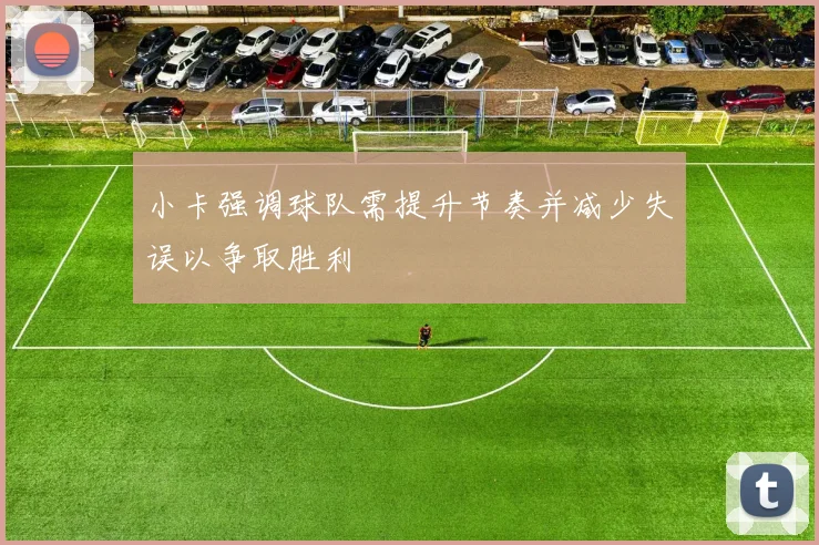 小卡强调球队需提升节奏并减少失误以争取胜利