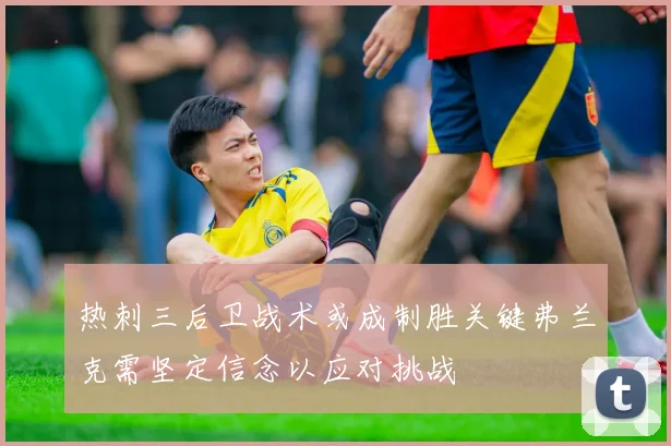 热刺三后卫战术或成制胜关键弗兰克需坚定信念以应对挑战