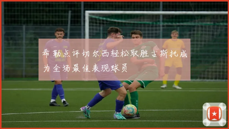 希勒点评切尔西轻松取胜古斯托成为全场最佳表现球员
