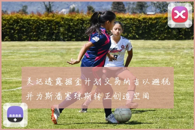 美记透露掘金计划交易纳吉以避税并为斯潘塞琼斯转正创造空间
