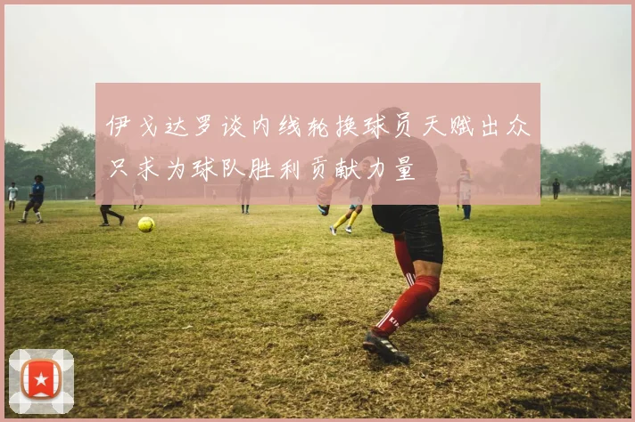 伊戈达罗谈内线轮换球员天赋出众只求为球队胜利贡献力量