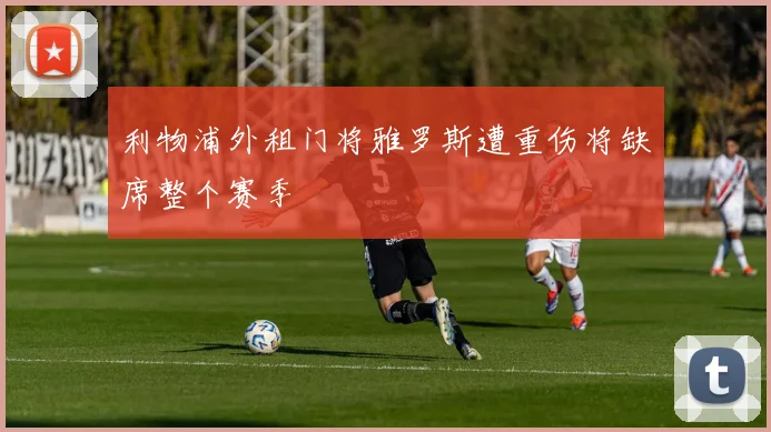 利物浦外租门将雅罗斯遭重伤将缺席整个赛季