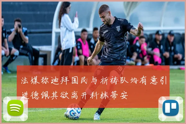 法媒称迪拜国民与祈祷队均有意引进德佩其欲离开科林蒂安