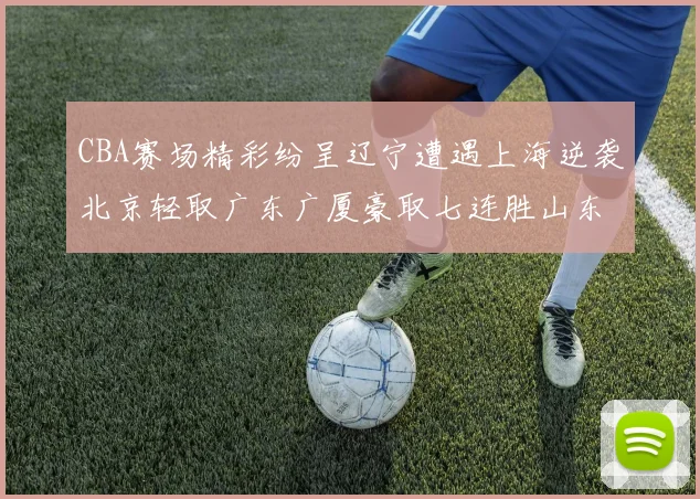 CBA赛场精彩纷呈辽宁遭遇上海逆袭北京轻取广东广厦豪取七连胜山东战胜新疆