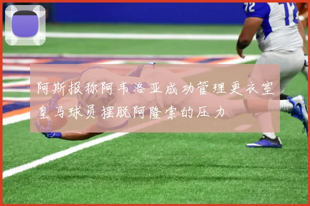 阿斯报称阿韦洛亚成功管理更衣室皇马球员摆脱阿隆索的压力