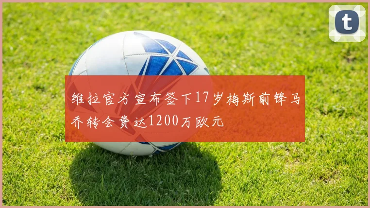 维拉官方宣布签下17岁梅斯前锋马乔转会费达1200万欧元