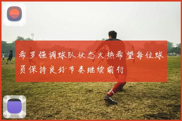 希罗强调球队状态火热希望每位球员保持良好节奏继续前行