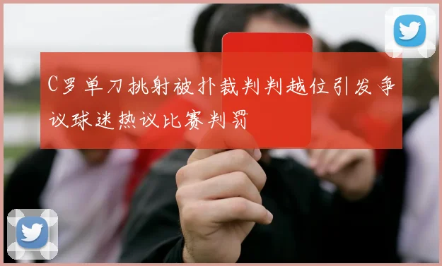 C罗单刀挑射被扑裁判判越位引发争议球迷热议比赛判罚