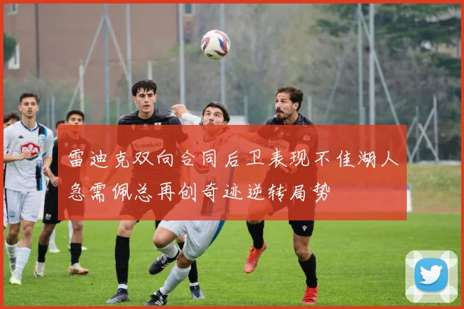 雷迪克双向合同后卫表现不佳湖人急需佩总再创奇迹逆转局势