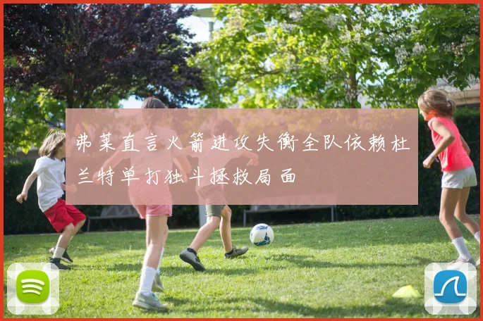 弗莱直言火箭进攻失衡全队依赖杜兰特单打独斗拯救局面