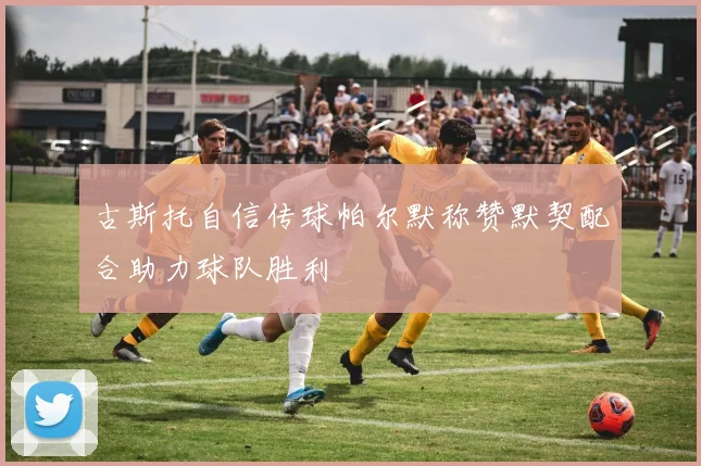 古斯托自信传球帕尔默称赞默契配合助力球队胜利