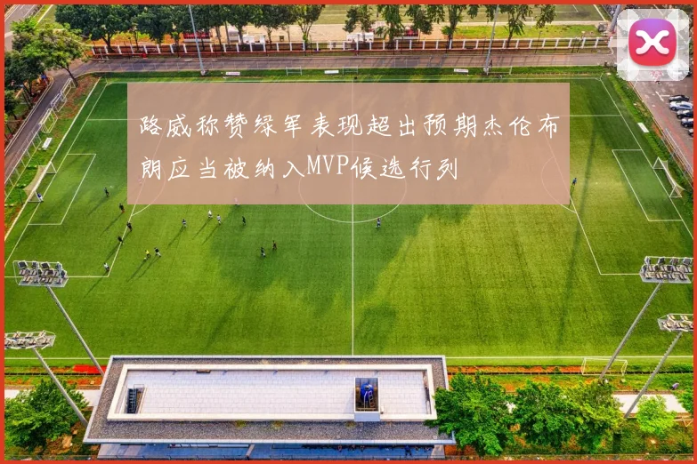 路威称赞绿军表现超出预期杰伦布朗应当被纳入MVP候选行列