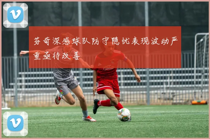 芬奇深感球队防守隐忧表现波动严重亟待改善