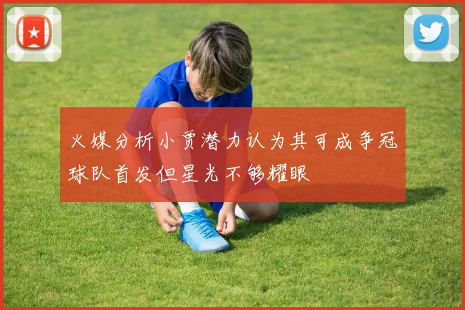 火媒分析小贾潜力认为其可成争冠球队首发但星光不够耀眼