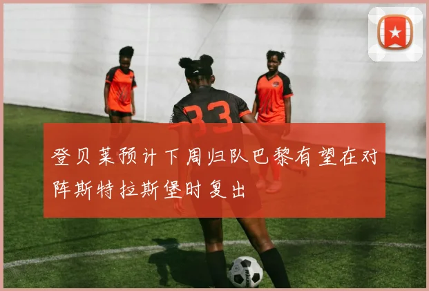 登贝莱预计下周归队巴黎有望在对阵斯特拉斯堡时复出