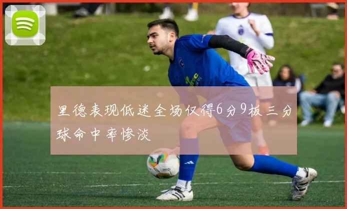里德表现低迷全场仅得6分9板三分球命中率惨淡