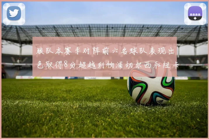 狼队本赛季对阵前六名球队表现出色取得8分超越利物浦切尔西和纽卡