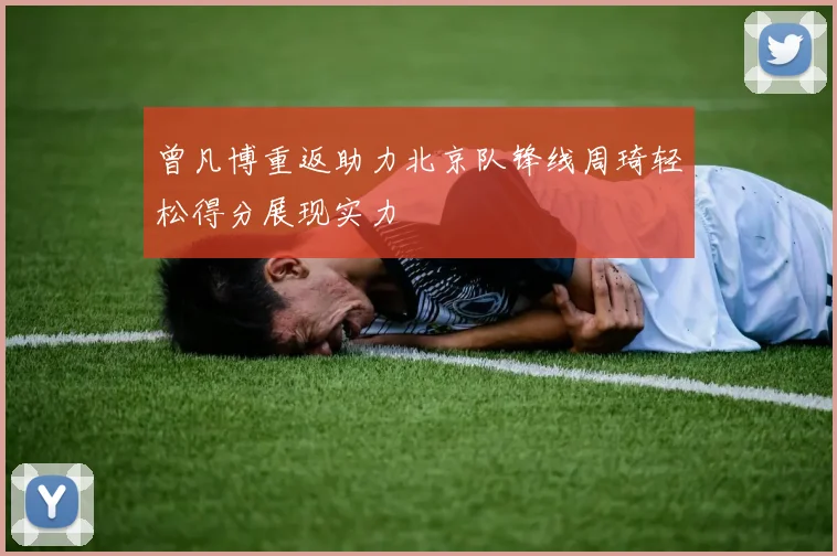 曾凡博重返助力北京队锋线周琦轻松得分展现实力