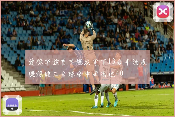 爱德华兹首节爆发拿下13分半场表现稳健三分球命中率高达40